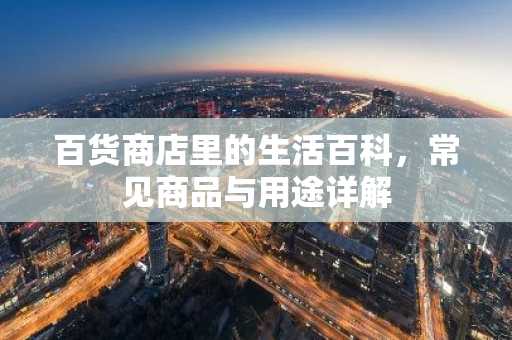 百货商店里的生活百科，常见商品与用途详解