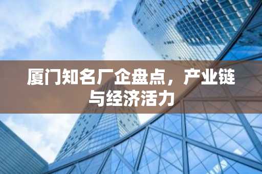 厦门知名厂企盘点，产业链与经济活力