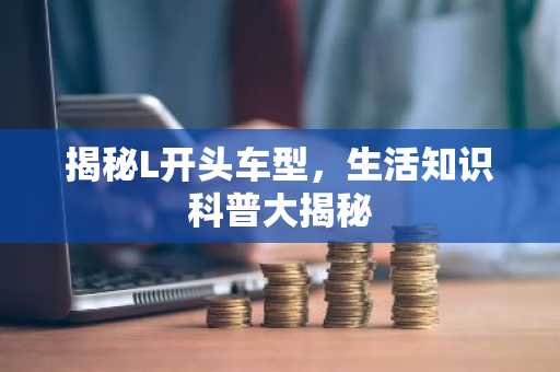 揭秘L开头车型，生活知识科普大揭秘