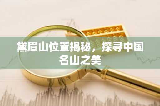 黛眉山位置揭秘，探寻中国名山之美