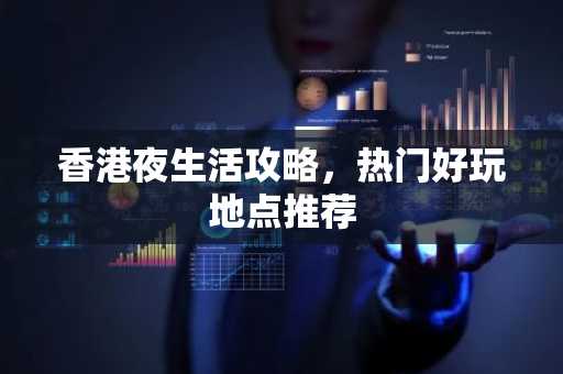 香港夜生活攻略，热门好玩地点推荐