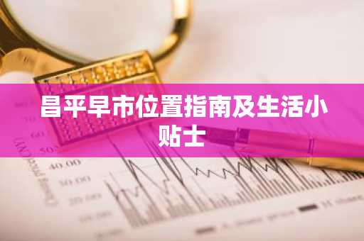 昌平早市位置指南及生活小贴士