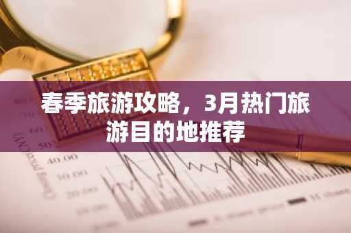 春季旅游攻略，3月热门旅游目的地推荐