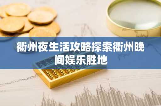 衢州夜生活攻略探索衢州晚间娱乐胜地