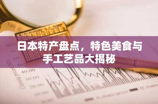 日本特产盘点，特色美食与手工艺品大揭秘
