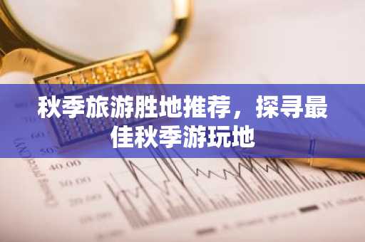 秋季旅游胜地推荐，探寻最佳秋季游玩地