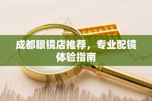 成都眼镜店推荐，专业配镜体验指南