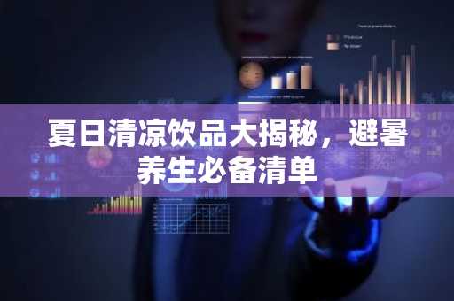 夏日清凉饮品大揭秘，避暑养生必备清单