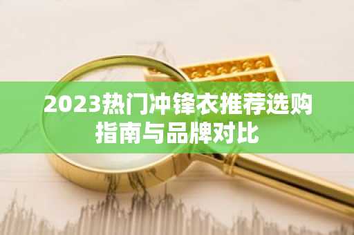 2023热门冲锋衣推荐选购指南与品牌对比