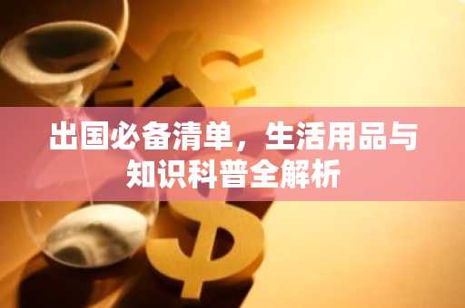 出国必备清单，生活用品与知识科普全解析