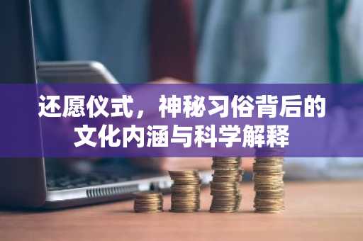 还愿仪式，神秘习俗背后的文化内涵与科学解释