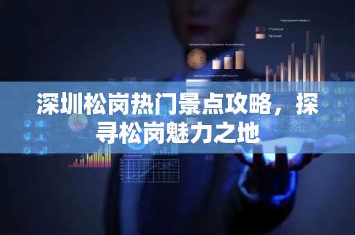 深圳松岗热门景点攻略，探寻松岗魅力之地