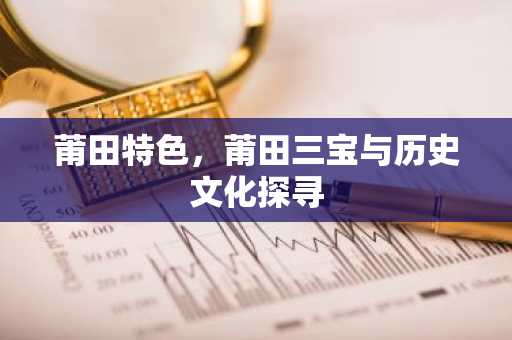 莆田特色，莆田三宝与历史文化探寻