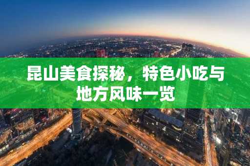 昆山美食探秘，特色小吃与地方风味一览