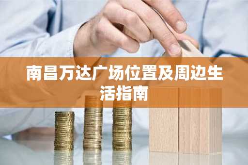 南昌万达广场位置及周边生活指南