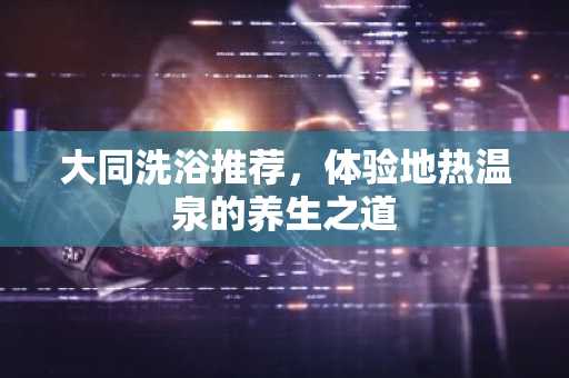 大同洗浴推荐，体验地热温泉的养生之道