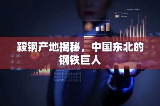 鞍钢产地揭秘，中国东北的钢铁巨人