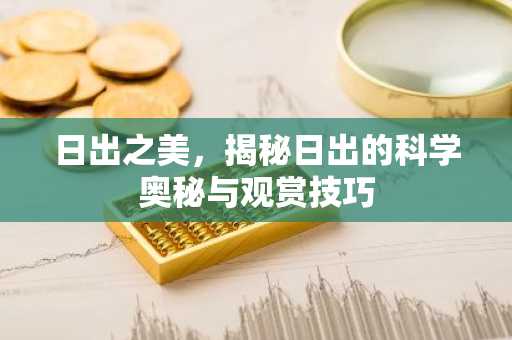 日出之美，揭秘日出的科学奥秘与观赏技巧