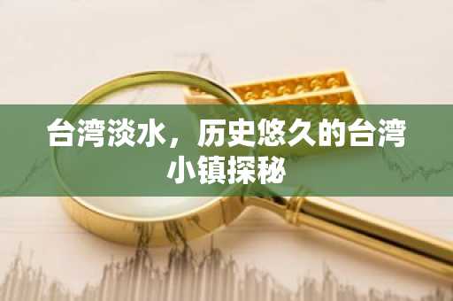 台湾淡水，历史悠久的台湾小镇探秘