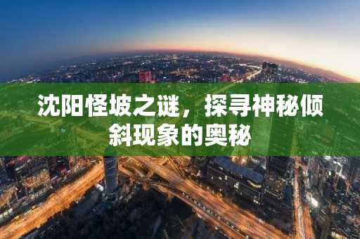 沈阳怪坡之谜，探寻神秘倾斜现象的奥秘