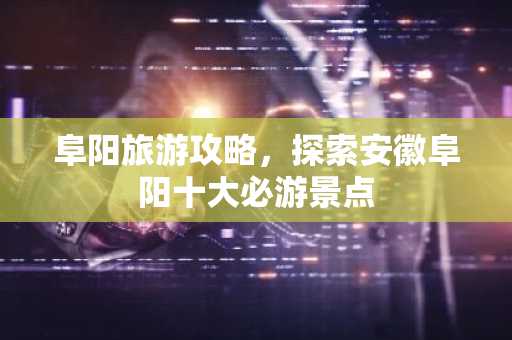 阜阳旅游攻略，探索安徽阜阳十大必游景点