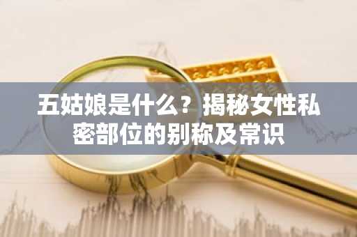 五姑娘是什么？揭秘女性私密部位的别称及常识