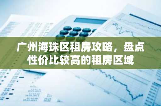 广州海珠区租房攻略，盘点性价比较高的租房区域