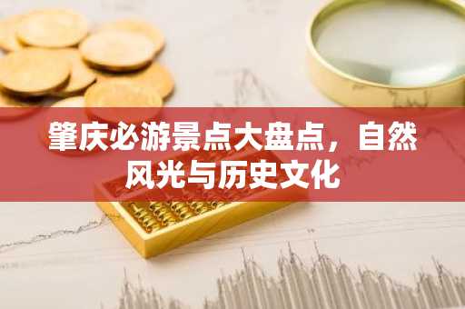 肇庆必游景点大盘点，自然风光与历史文化