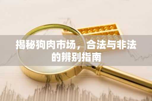 揭秘狗肉市场，合法与非法的辨别指南