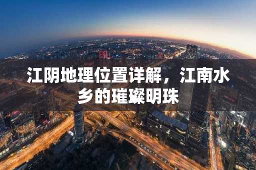 江阴地理位置详解，江南水乡的璀璨明珠