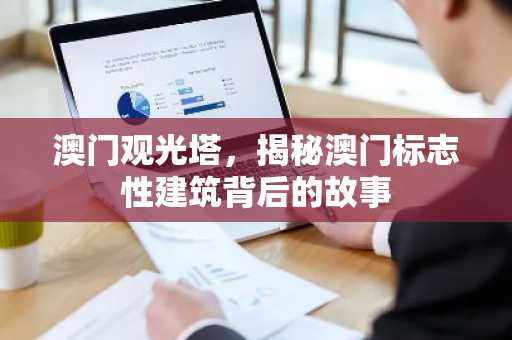澳门观光塔，揭秘澳门标志性建筑背后的故事