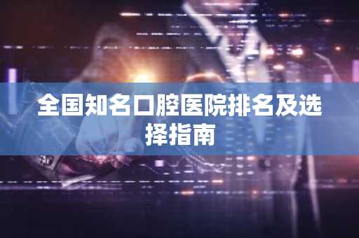 全国知名口腔医院排名及选择指南