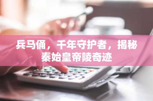 兵马俑，千年守护者，揭秘秦始皇帝陵奇迹