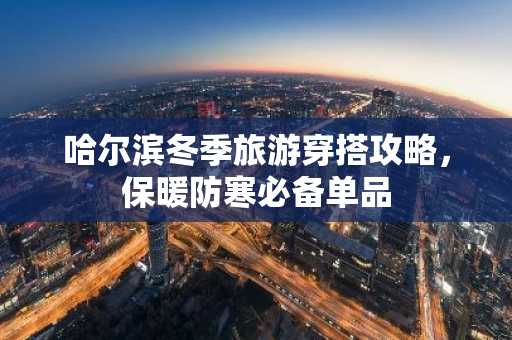 哈尔滨冬季旅游穿搭攻略，保暖防寒必备单品