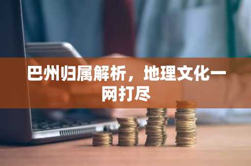 巴州归属解析，地理文化一网打尽