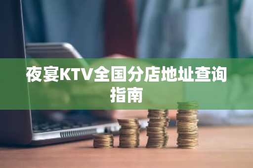 夜宴KTV全国分店地址查询指南