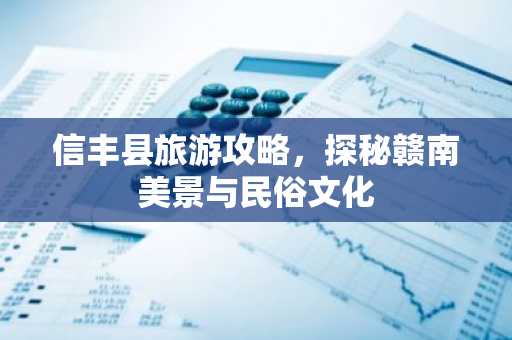 信丰县旅游攻略，探秘赣南美景与民俗文化