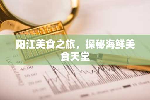 阳江美食之旅，探秘海鲜美食天堂