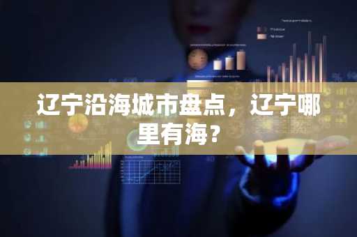 辽宁沿海城市盘点，辽宁哪里有海？