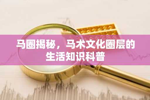 马圈揭秘，马术文化圈层的生活知识科普