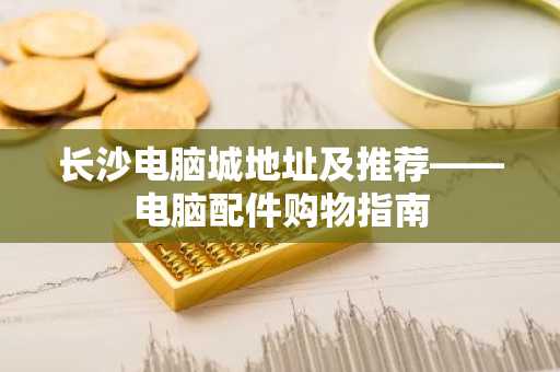 长沙电脑城地址及推荐——电脑配件购物指南