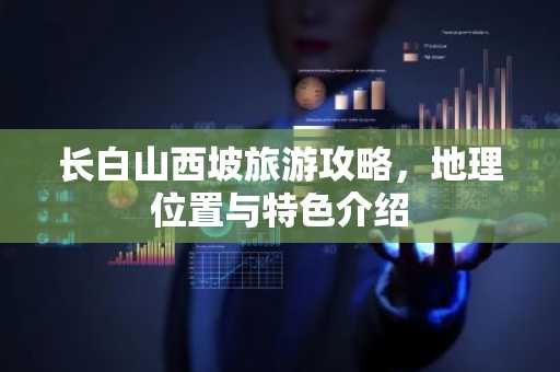 长白山西坡旅游攻略，地理位置与特色介绍