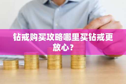 钻戒购买攻略哪里买钻戒更放心？