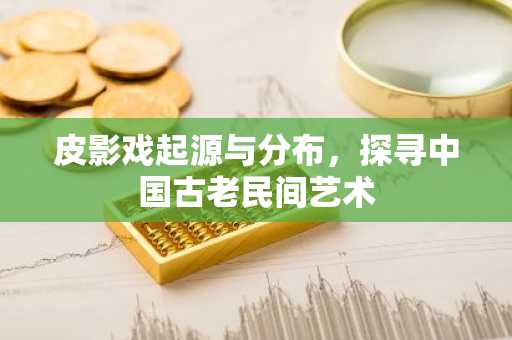 皮影戏起源与分布，探寻中国古老民间艺术