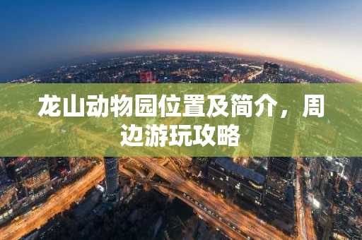 龙山动物园位置及简介，周边游玩攻略