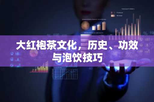 大红袍茶文化，历史、功效与泡饮技巧