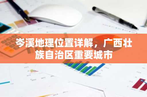 岑溪地理位置详解，广西壮族自治区重要城市