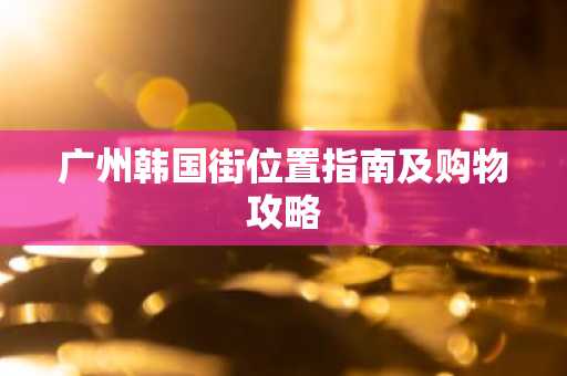 广州韩国街位置指南及购物攻略