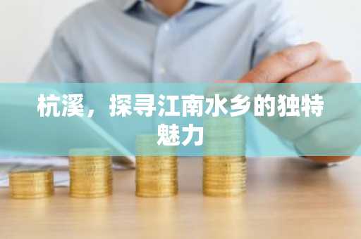 杭溪，探寻江南水乡的独特魅力