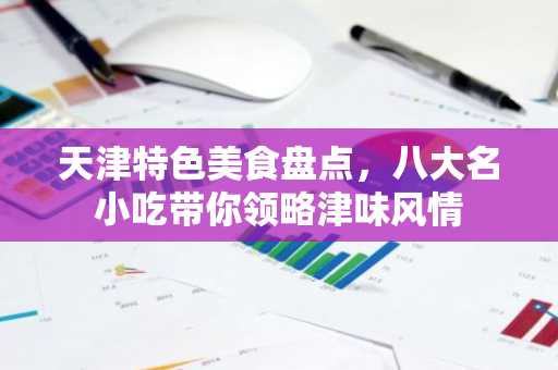 天津特色美食盘点，八大名小吃带你领略津味风情